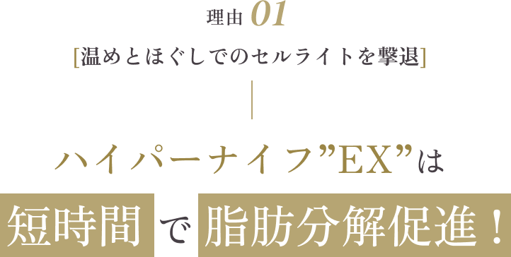 理由01 [温めとほぐしでのセルライトを撃退] ハイパーナイフ”EX”は短時間で脂肪分解促進！