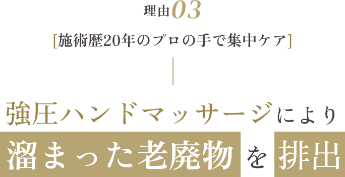 理由03 [施術歴20年のプロの手で集中ケア]  強圧ハンドマッサージにより溜まった老廃物を排出
