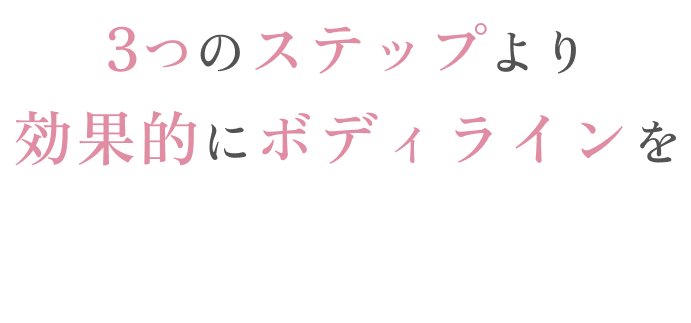 3つのステップにより効果的にボディラインを整えます