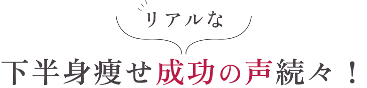 リアルな下半身痩せ成功の声続々!