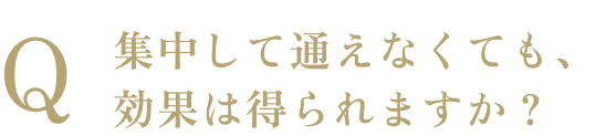 集中して通えなくても、効果は得られますか？